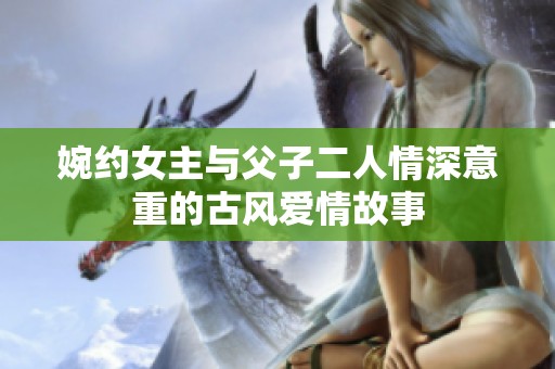 婉约女主与父子二人情深意重的古风爱情故事