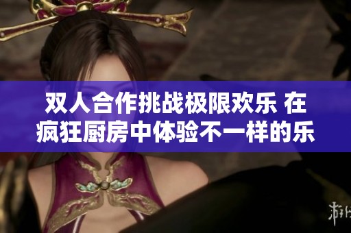 双人合作挑战极限欢乐 在疯狂厨房中体验不一样的乐趣