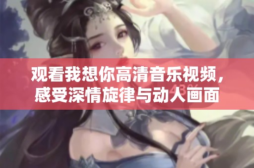 观看我想你高清音乐视频，感受深情旋律与动人画面