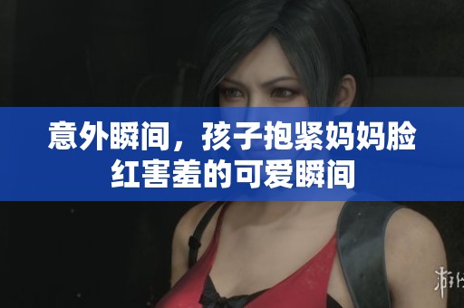 意外瞬间，孩子抱紧妈妈脸红害羞的可爱瞬间