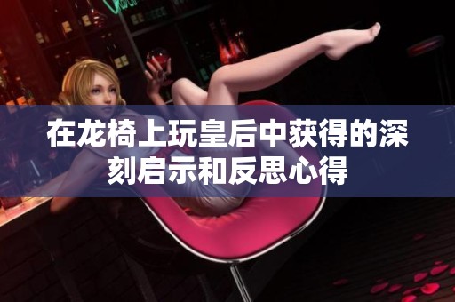 在龙椅上玩皇后中获得的深刻启示和反思心得