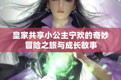 皇家共享小公主宁欢的奇妙冒险之旅与成长故事