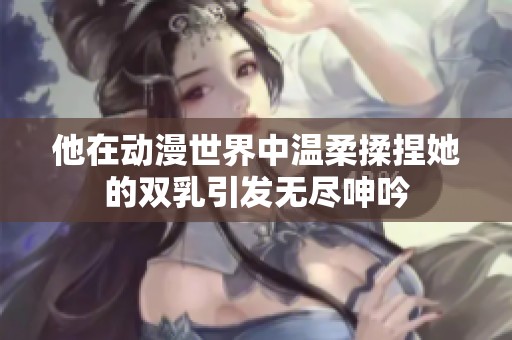 他在动漫世界中温柔揉捏她的双乳引发无尽呻吟