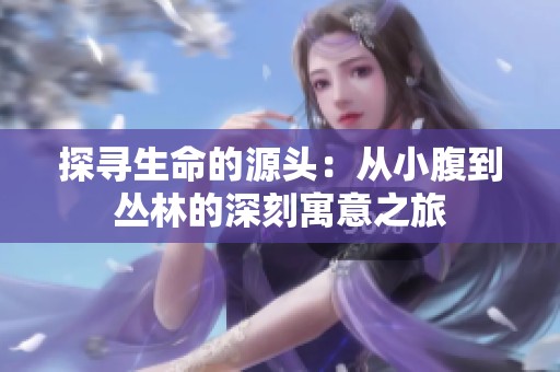 探寻生命的源头：从小腹到丛林的深刻寓意之旅