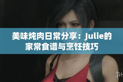 美味炖肉日常分享：Julie的家常食谱与烹饪技巧