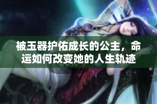 被玉器护佑成长的公主，命运如何改变她的人生轨迹