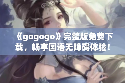 《gogogo》完整版免费下载，畅享国语无障碍体验！
