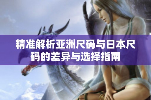 精准解析亚洲尺码与日本尺码的差异与选择指南