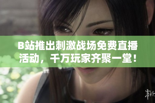 B站推出刺激战场免费直播活动，千万玩家齐聚一堂！