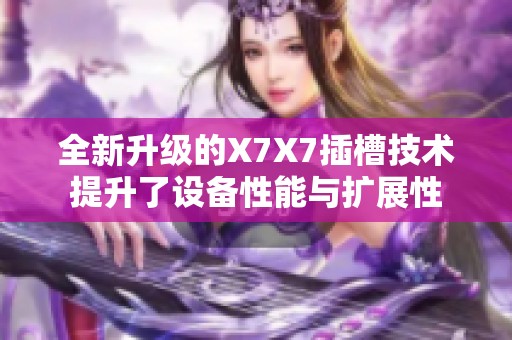 全新升级的X7X7插槽技术提升了设备性能与扩展性