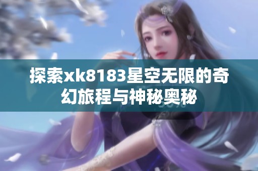 探索xk8183星空无限的奇幻旅程与神秘奥秘