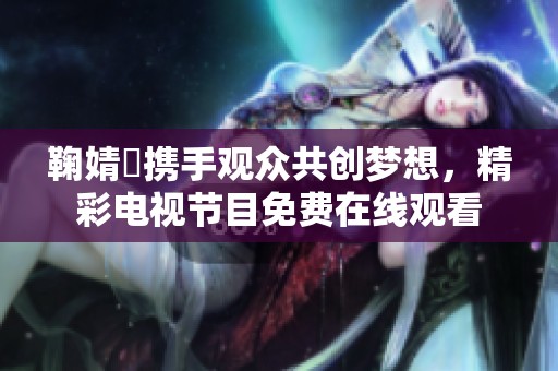 鞠婧祎携手观众共创梦想，精彩电视节目免费在线观看