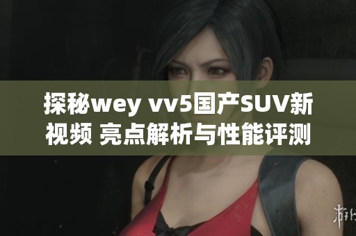 探秘wey vv5国产SUV新视频 亮点解析与性能评测