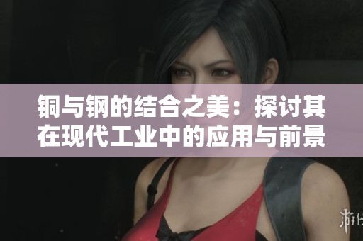 铜与钢的结合之美：探讨其在现代工业中的应用与前景