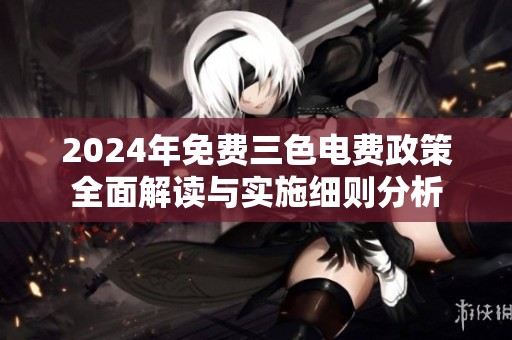 2024年免费三色电费政策全面解读与实施细则分析