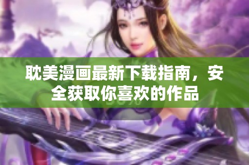耽美漫画最新下载指南，安全获取你喜欢的作品