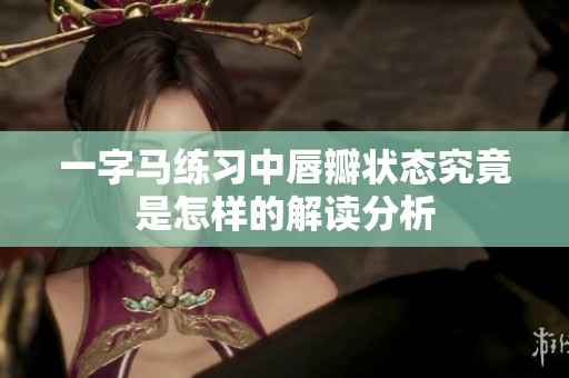 一字马练习中唇瓣状态究竟是怎样的解读分析
