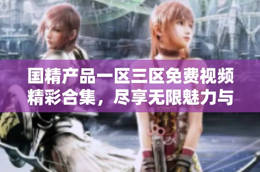国精产品一区三区免费视频精彩合集，尽享无限魅力与乐趣