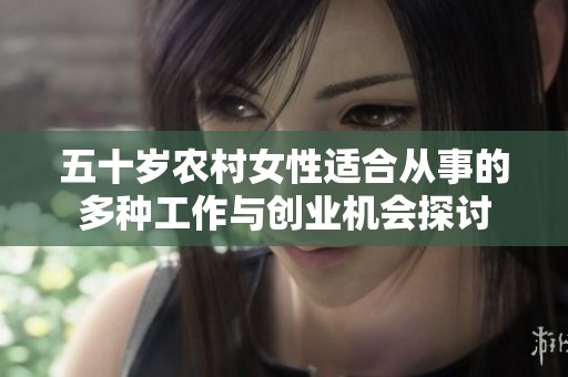 五十岁农村女性适合从事的多种工作与创业机会探讨