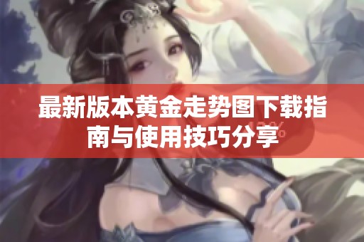 最新版本黄金走势图下载指南与使用技巧分享