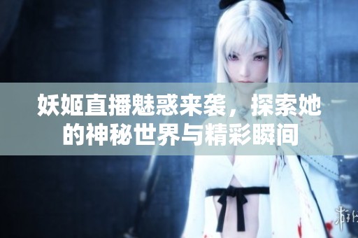 妖姬直播魅惑来袭，探索她的神秘世界与精彩瞬间