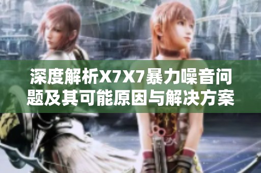 深度解析X7X7暴力噪音问题及其可能原因与解决方案