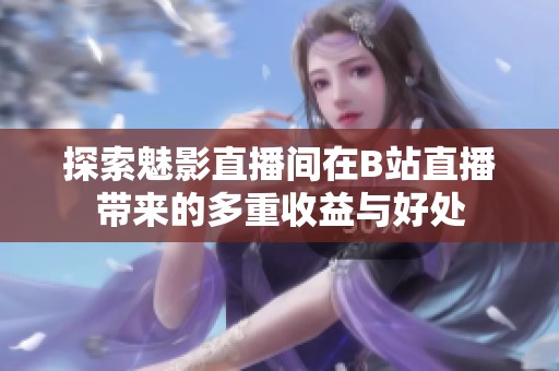 探索魅影直播间在B站直播带来的多重收益与好处