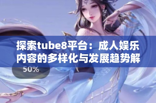 探索tube8平台：成人娱乐内容的多样化与发展趋势解析