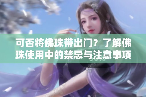 可否将佛珠带出门？了解佛珠使用中的禁忌与注意事项