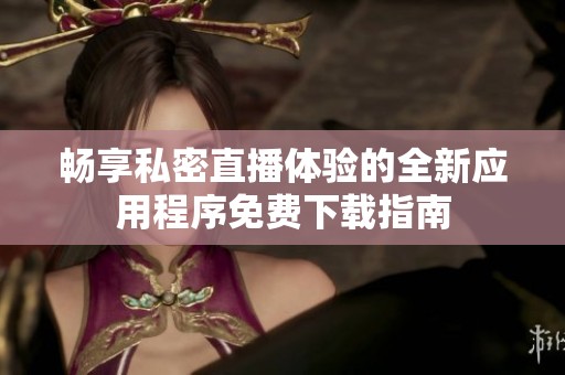 畅享私密直播体验的全新应用程序免费下载指南