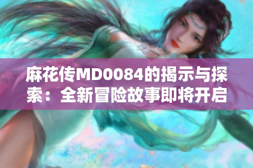 麻花传MD0084的揭示与探索：全新冒险故事即将开启