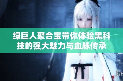 绿巨人聚合宝带你体验黑科技的强大魅力与血脉传承