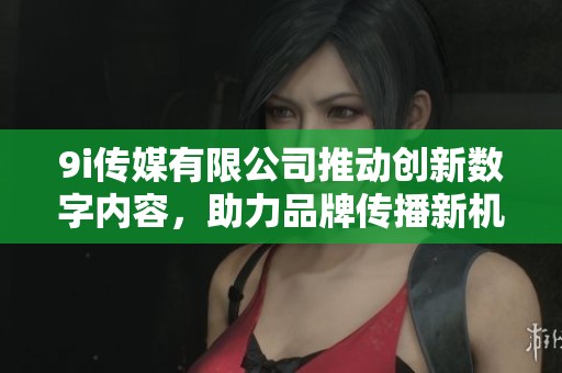9i传媒有限公司推动创新数字内容，助力品牌传播新机遇