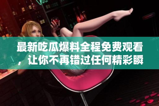 最新吃瓜爆料全程免费观看，让你不再错过任何精彩瞬间！