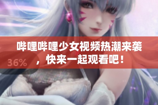 哔哩哔哩少女视频热潮来袭，快来一起观看吧！