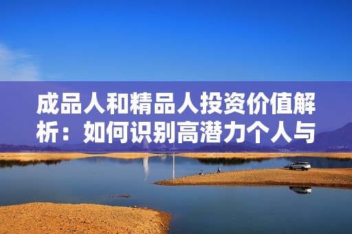 成品人和精品人投资价值解析：如何识别高潜力个人与团队