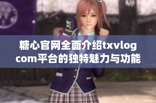 糖心官网全面介绍txvlogcom平台的独特魅力与功能