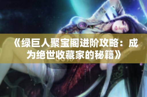 《绿巨人聚宝阁进阶攻略：成为绝世收藏家的秘籍》