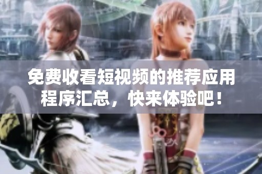 免费收看短视频的推荐应用程序汇总，快来体验吧！