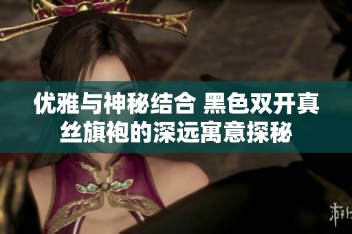 优雅与神秘结合 黑色双开真丝旗袍的深远寓意探秘