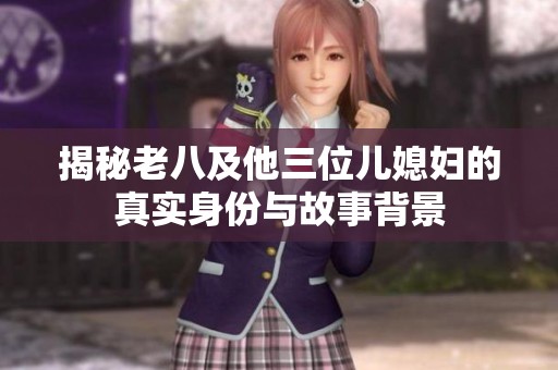 揭秘老八及他三位儿媳妇的真实身份与故事背景