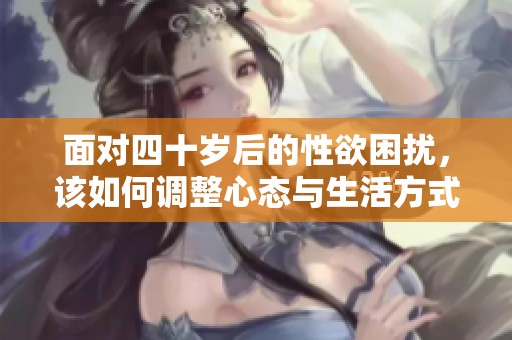 面对四十岁后的性欲困扰，该如何调整心态与生活方式