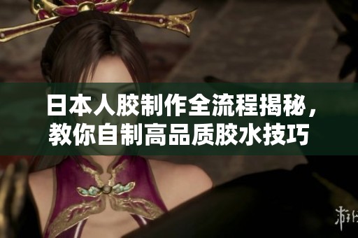 日本人胶制作全流程揭秘，教你自制高品质胶水技巧