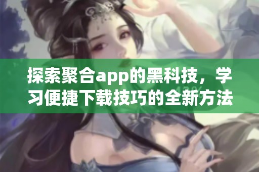 探索聚合app的黑科技，学习便捷下载技巧的全新方法