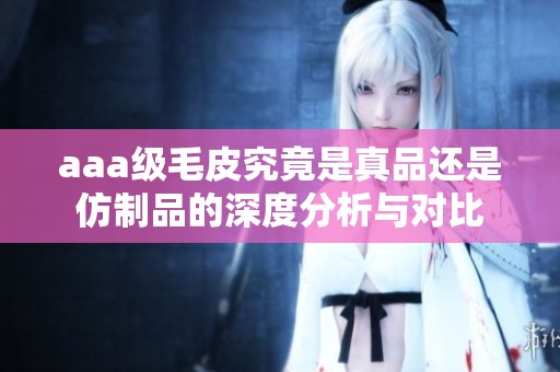 aaa级毛皮究竟是真品还是仿制品的深度分析与对比