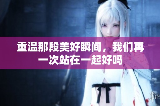 重温那段美好瞬间，我们再一次站在一起好吗