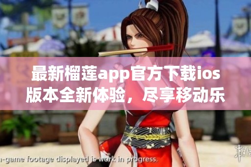 最新榴莲app官方下载ios版本全新体验，尽享移动乐趣