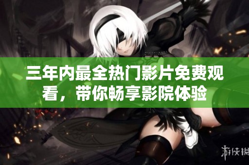 三年内最全热门影片免费观看，带你畅享影院体验