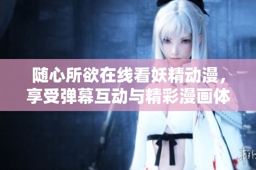 随心所欲在线看妖精动漫，享受弹幕互动与精彩漫画体验