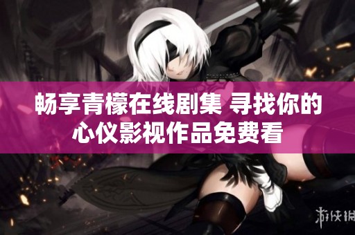 畅享青檬在线剧集 寻找你的心仪影视作品免费看